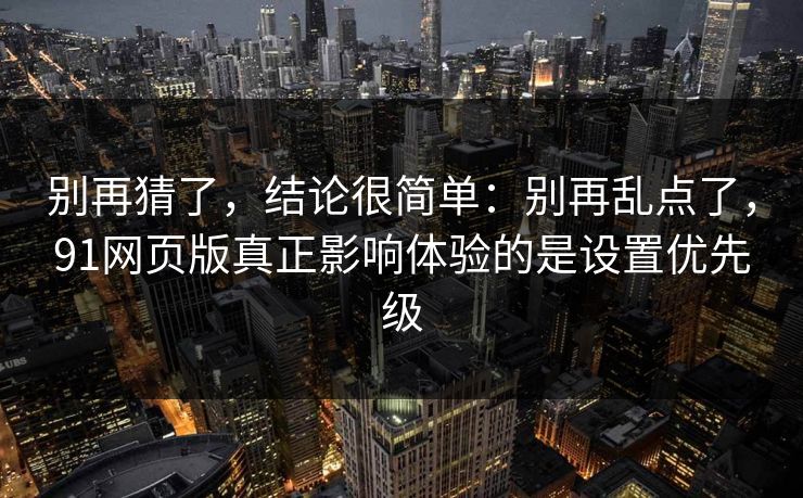 别再猜了，结论很简单：别再乱点了，91网页版真正影响体验的是设置优先级