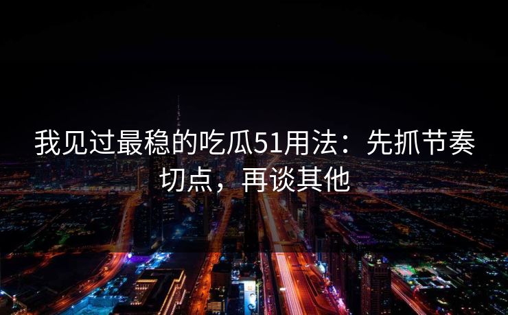 我见过最稳的吃瓜51用法：先抓节奏切点，再谈其他