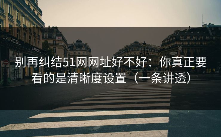 别再纠结51网网址好不好：你真正要看的是清晰度设置（一条讲透）