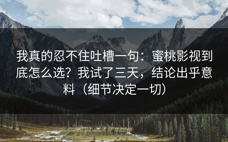 我真的忍不住吐槽一句：蜜桃影视到底怎么选？我试了三天，结论出乎意料（细节决定一切）