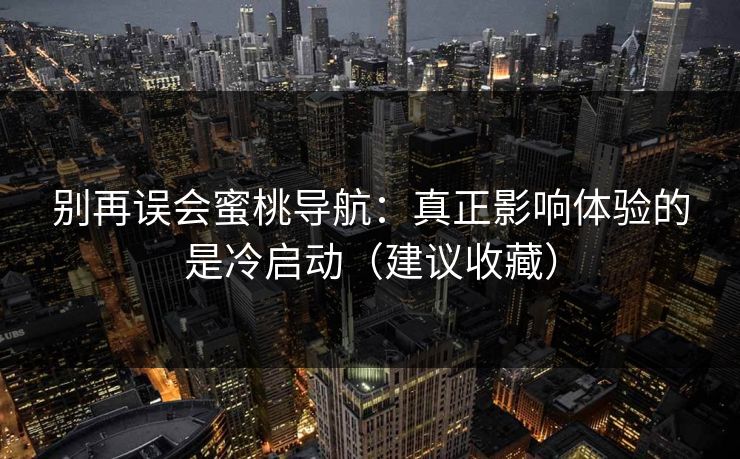 别再误会蜜桃导航：真正影响体验的是冷启动（建议收藏）