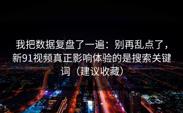 我把数据复盘了一遍：别再乱点了，新91视频真正影响体验的是搜索关键词（建议收藏）