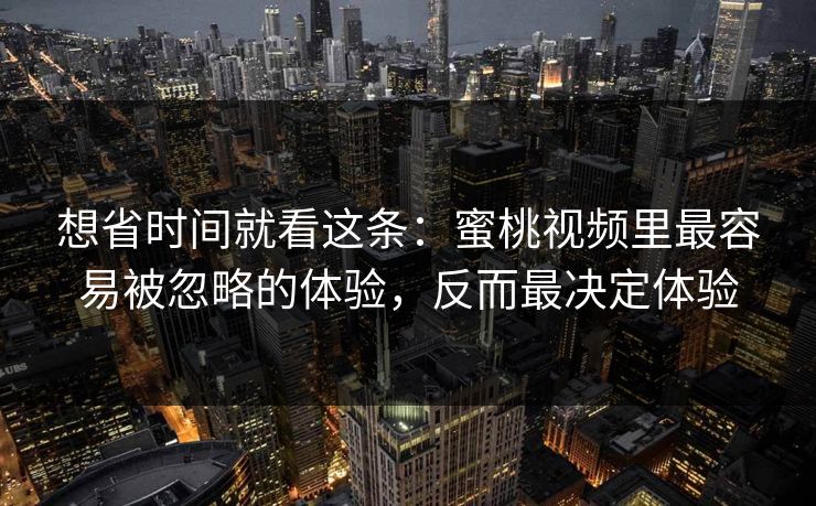 想省时间就看这条：蜜桃视频里最容易被忽略的体验，反而最决定体验