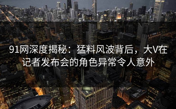 91网深度揭秘:猛料风波背后,大V在记者发布会的角色异常令人意外 91网深度揭秘:猛料风波背后,大V在记者发布会的角色异常令人意外