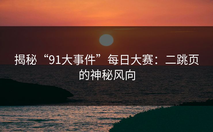 揭秘“91大事件”每日大赛：二跳页的神秘风向